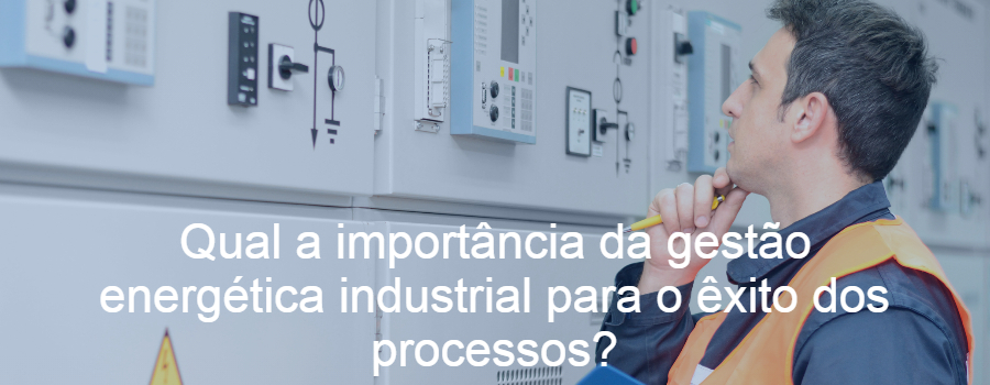 Qual a importância da gestão energética industrial para o êxito dos processos?