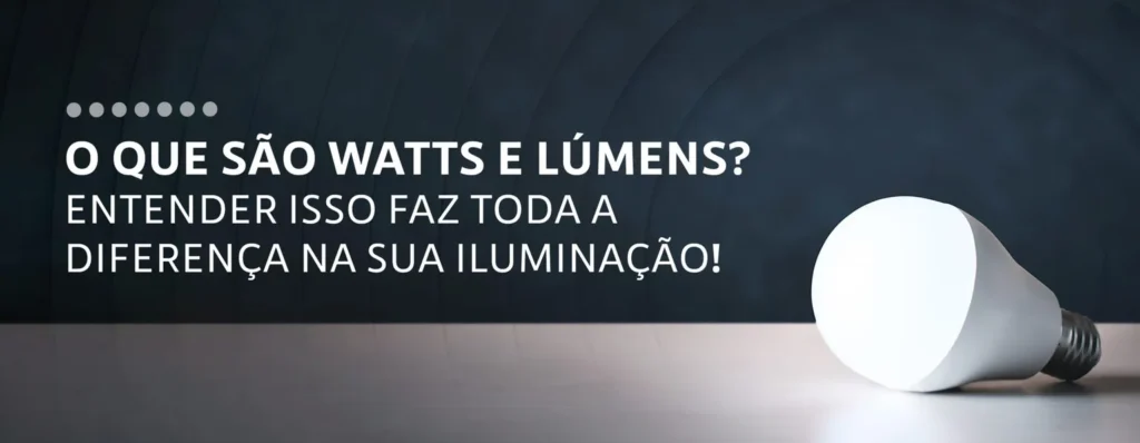 O que são watts e lúmens? Entender isso faz toda a diferença na sua iluminação
